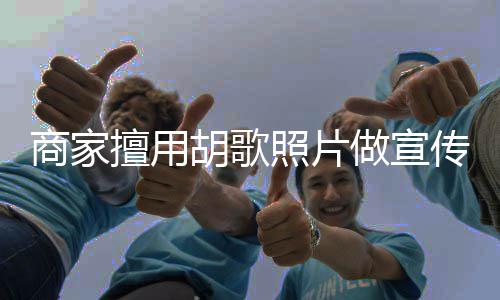 传 胡歌胡歌照片做宣商家擅用声明律师方发